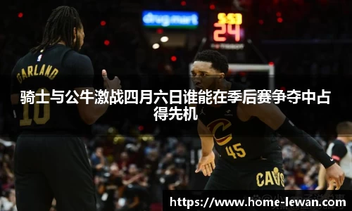骑士与公牛激战四月六日谁能在季后赛争夺中占得先机